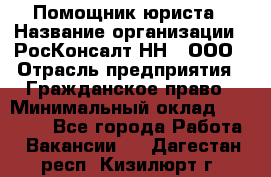 Помощник юриста › Название организации ­ РосКонсалт-НН', ООО › Отрасль предприятия ­ Гражданское право › Минимальный оклад ­ 15 000 - Все города Работа » Вакансии   . Дагестан респ.,Кизилюрт г.